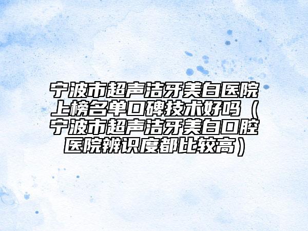 宁波市超声洁牙美白医院上榜名单口碑技术好吗（宁波市超声洁牙美白口腔医院辨识度都比较高）