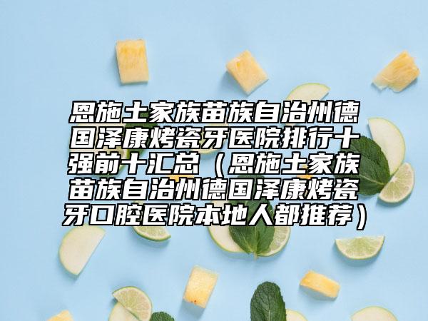 恩施土家族苗族自治州德国泽康烤瓷牙医院排行十强前十汇总（恩施土家族苗族自治州德国泽康烤瓷牙口腔医院本地人都推荐）