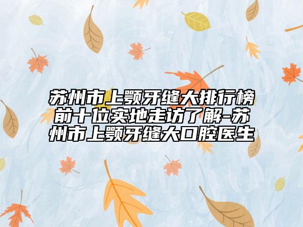 苏州市上颚牙缝大排行榜前十位实地走访了解-苏州市上颚牙缝大口腔医生