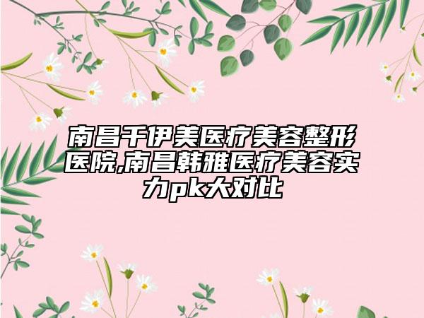 南昌千伊美医疗美容整形医院,南昌韩雅医疗美容实力pk大对比