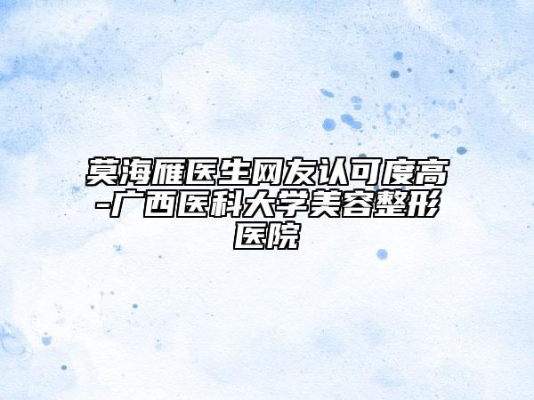 莫海雁医生网友认可度高-广西医科大学美容整形医院