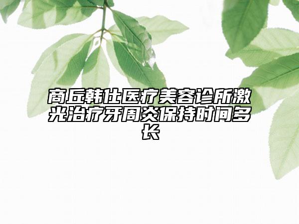 商丘韩仕医疗美容诊所激光治疗牙周炎保持时间多长