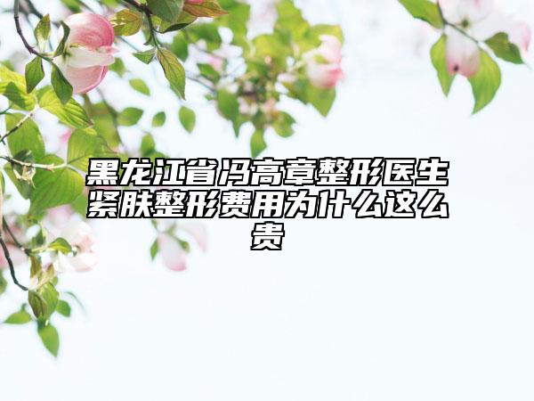 黑龙江省冯高章整形医生紧肤整形费用为什么这么贵