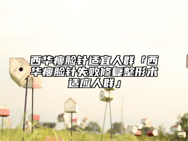西华瘦脸针适宜人群「西华瘦脸针失败修复整形术适应人群」