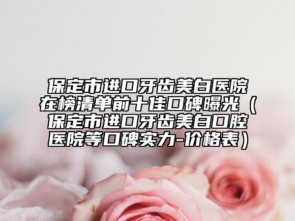 保定市进口牙齿美白医院在榜清单前十佳口碑曝光（保定市进口牙齿美白口腔医院等口碑实力-价格表）