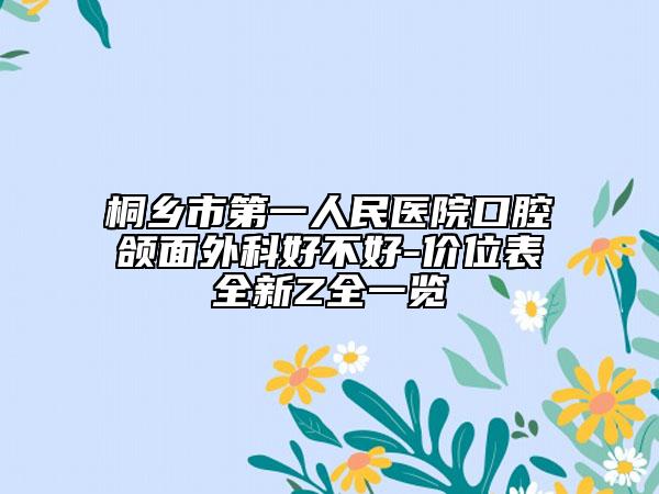 桐乡市第一人民医院口腔颌面外科好不好-价位表全新Z全一览