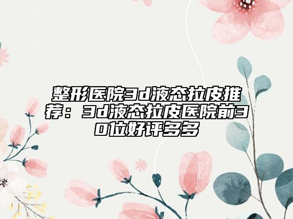 整形医院3d液态拉皮推荐：3d液态拉皮医院前30位好评多多