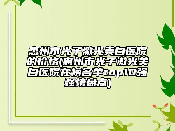 惠州市光子激光美白医院的价格(惠州市光子激光美白医院在榜名单top10强强榜盘点)
