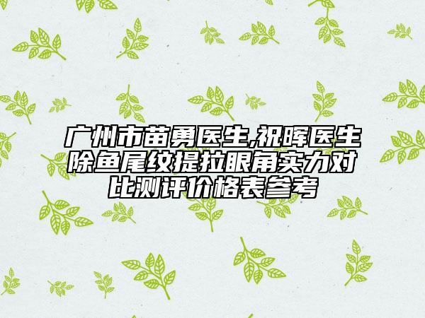 广州市苗勇医生,祝晖医生除鱼尾纹提拉眼角实力对比测评价格表参考