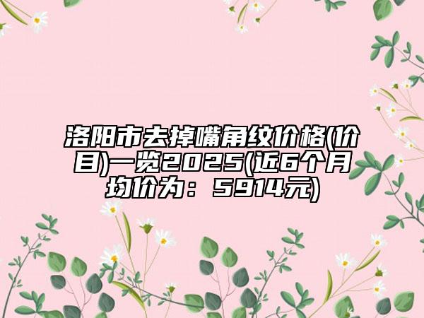 洛阳市去掉嘴角纹价格(价目)一览2025(近6个月均价为：5914元)