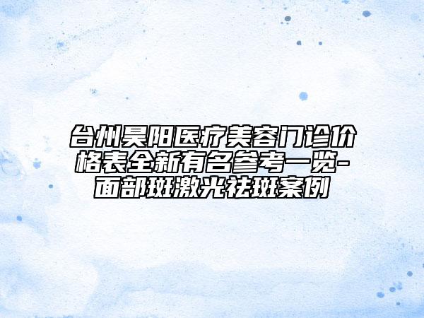 台州昊阳医疗美容门诊价格表全新有名参考一览-面部斑激光祛斑案例