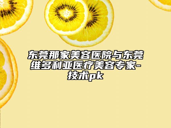 东莞那家美容医院与东莞维多利亚医疗美容专家-技术pk