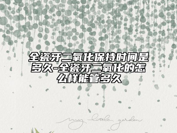 全瓷牙二氧化保持时间是多久-全瓷牙二氧化的怎么样能管多久