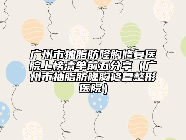 广州市抽脂肪隆胸修复医院上榜清单前五分享（广州市抽脂肪隆胸修复整形医院）