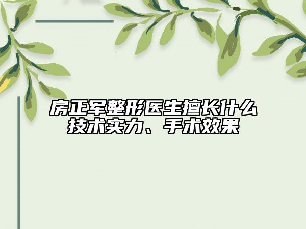 房正军整形医生擅长什么技术实力、手术效果