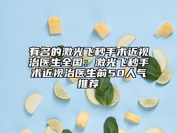 有名的激光飞秒手术近视治医生全国：激光飞秒手术近视治医生前50人气推荐