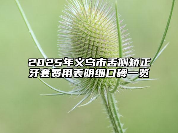 2025年义乌市舌侧矫正牙套费用表明细口碑一览
