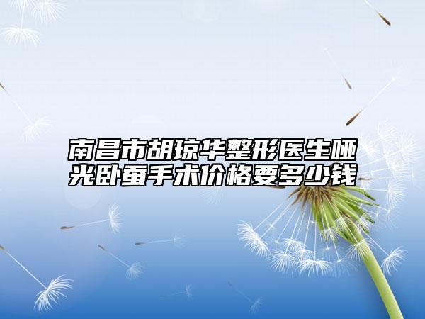 南昌市胡琼华整形医生哑光卧蚕手术价格要多少钱