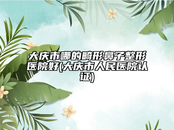 大庆市哪的畸形鼻子整形医院好(大庆市人民医院认证)