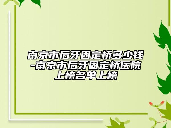 南京市后牙固定桥多少钱-南京市后牙固定桥医院上榜名单上榜