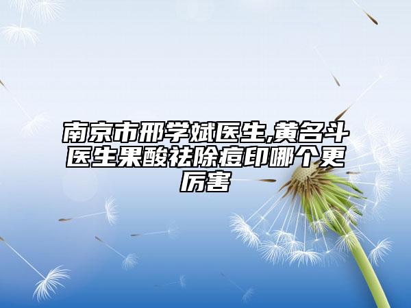 南京市邢学斌医生,黄名斗医生果酸祛除痘印哪个更厉害