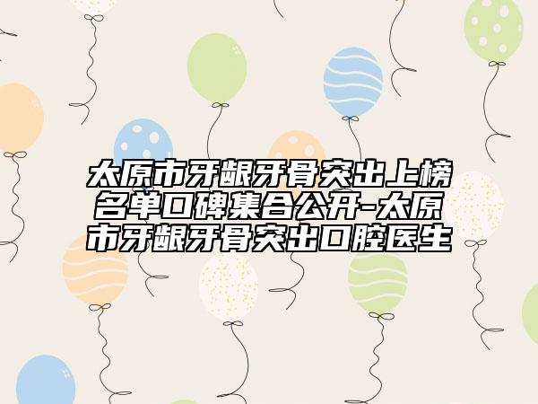 太原市牙龈牙骨突出上榜名单口碑集合公开-太原市牙龈牙骨突出口腔医生