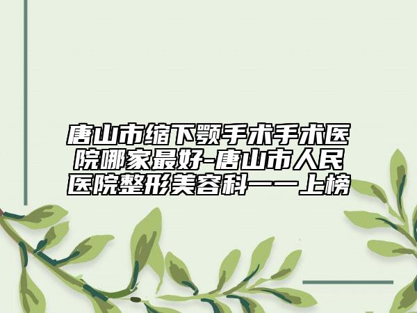 唐山市缩下颚手术手术医院哪家最好-唐山市人民医院整形美容科一一上榜