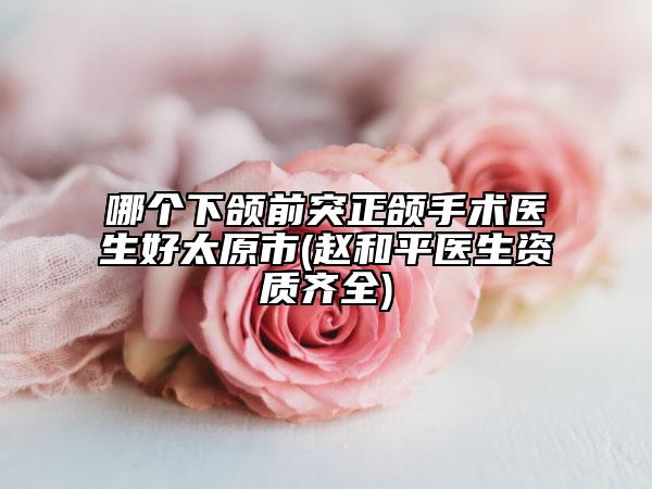 哪个下颌前突正颌手术医生好太原市(赵和平医生资质齐全)