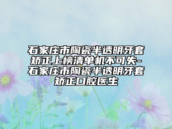 石家庄市陶瓷半透明牙套矫正上榜清单机不可失-石家庄市陶瓷半透明牙套矫正口腔医生