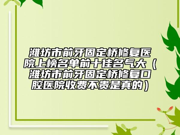 潍坊市前牙固定桥修复医院上榜名单前十佳名气大（潍坊市前牙固定桥修复口腔医院收费不贵是真的）