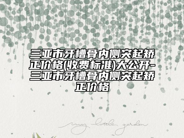 三亚市牙槽骨内侧突起矫正价格(收费标准)大公开-三亚市牙槽骨内侧突起矫正价格