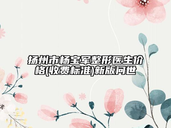 扬州市杨宝军整形医生价格(收费标准)新版问世