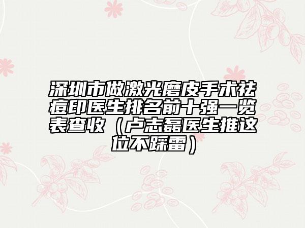 深圳市做激光磨皮手术祛痘印医生排名前十强一览表查收（卢志磊医生推这位不踩雷）