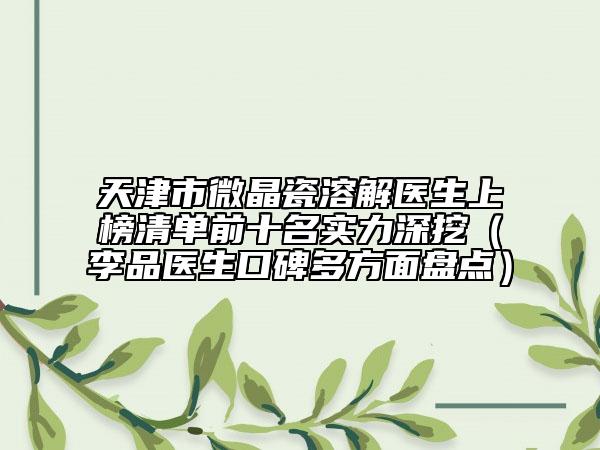 天津市微晶瓷溶解医生上榜清单前十名实力深挖（李品医生口碑多方面盘点）