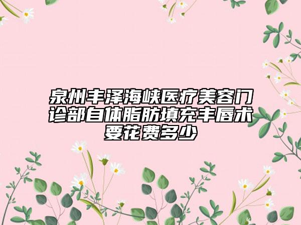 泉州丰泽海峡医疗美容门诊部自体脂肪填充丰唇术要花费多少