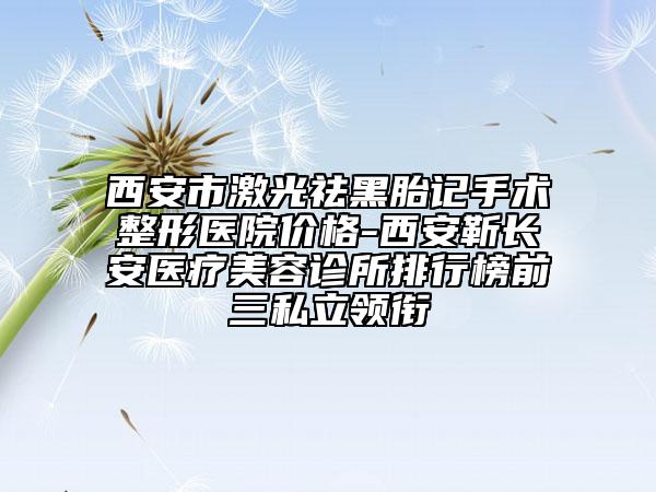 西安市激光祛黑胎记手术整形医院价格-西安靳长安医疗美容诊所排行榜前三私立领衔