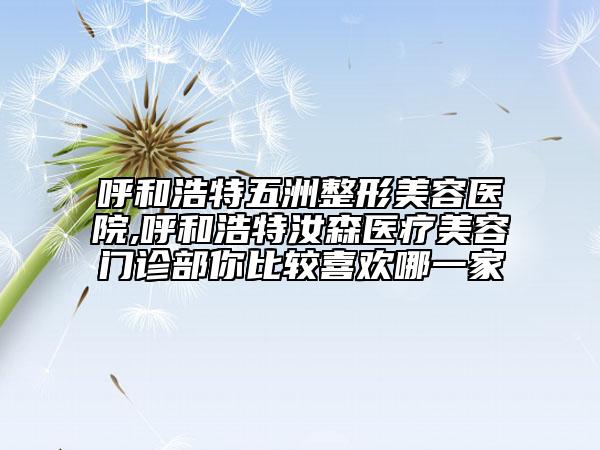 呼和浩特五洲整形美容医院,呼和浩特汝森医疗美容门诊部你比较喜欢哪一家