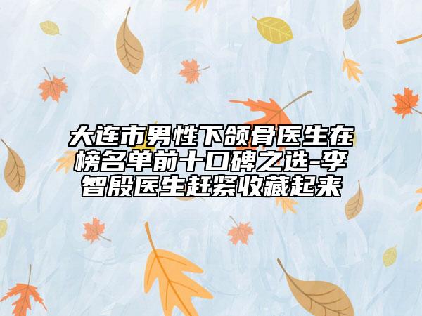 大连市男性下颌骨医生在榜名单前十口碑之选-李智殷医生赶紧收藏起来