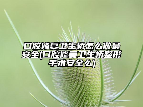 口腔修复卫生桥怎么做最安全(口腔修复卫生桥整形手术安全么)