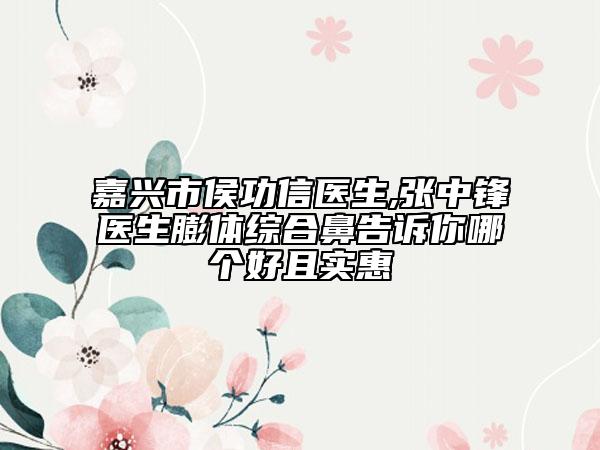 嘉兴市侯功信医生,张中锋医生膨体综合鼻告诉你哪个好且实惠