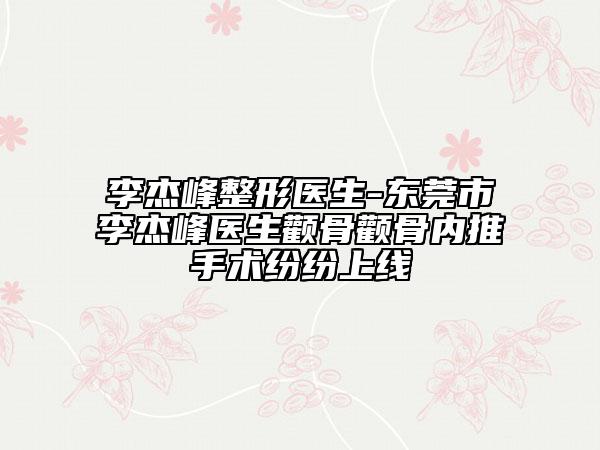 李杰峰整形医生-东莞市李杰峰医生颧骨颧骨内推手术纷纷上线