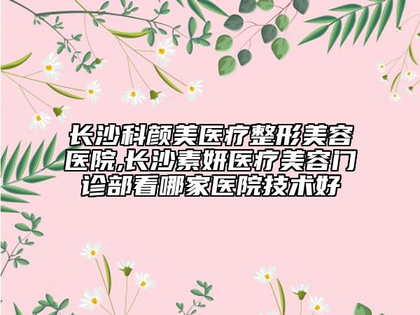 长沙科颜美医疗整形美容医院,长沙素妍医疗美容门诊部看哪家医院技术好