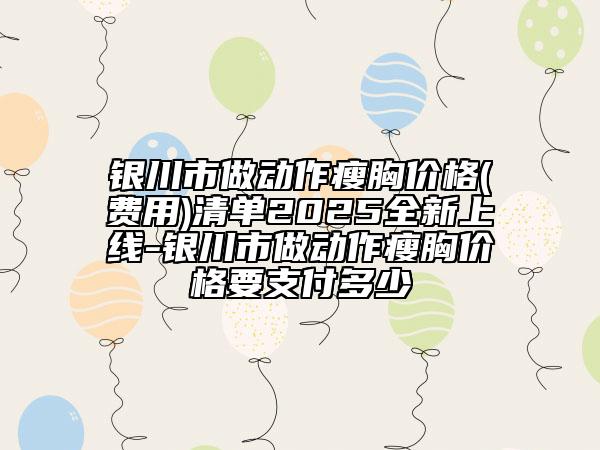 银川市做动作瘦胸价格(费用)清单2025全新上线-银川市做动作瘦胸价格要支付多少