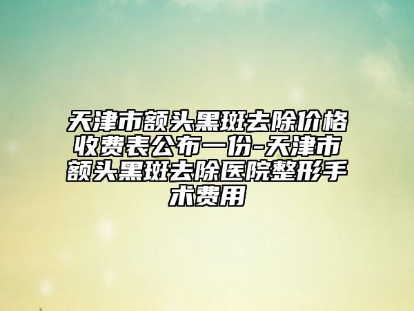 天津市额头黑斑去除价格收费表公布一份-天津市额头黑斑去除医院整形手术费用