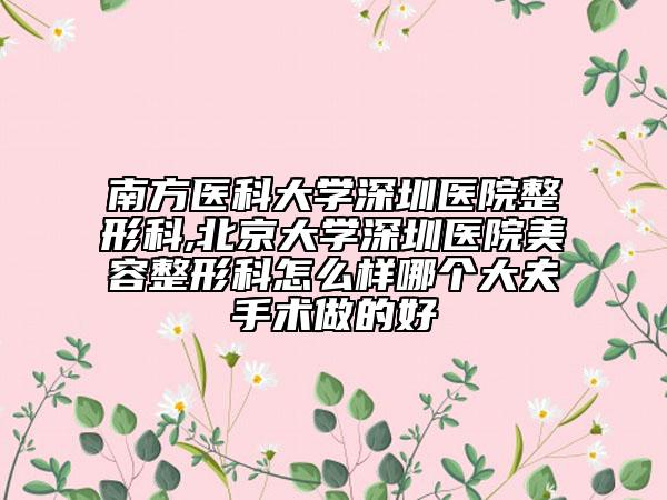 南方医科大学深圳医院整形科,北京大学深圳医院美容整形科怎么样哪个大夫手术做的好