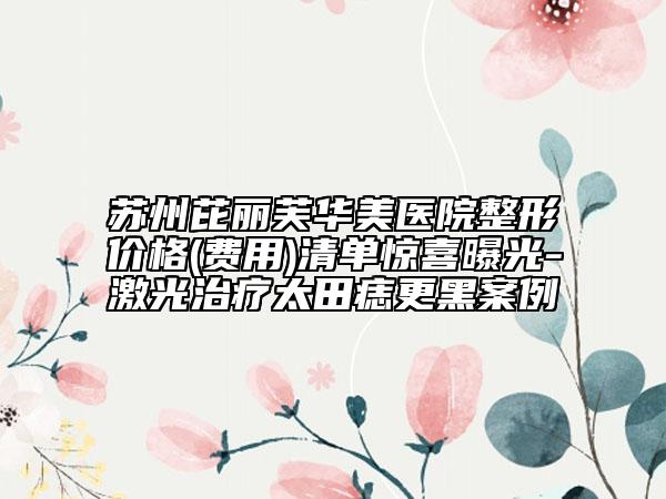 苏州芘丽芙华美医院整形价格(费用)清单惊喜曝光-激光治疗太田痣更黑案例