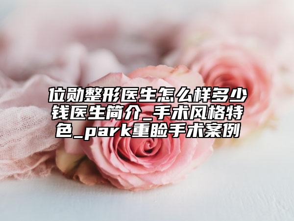 位勋整形医生怎么样多少钱医生简介_手术风格特色_park重睑手术案例