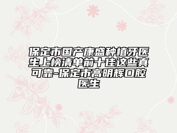 保定市国产康盛种植牙医生上榜清单前十佳这些真可靠-保定市高明辉口腔医生