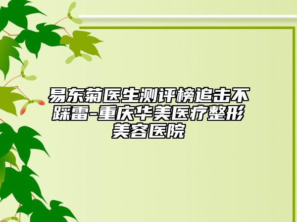 易东菊医生测评榜追击不踩雷-重庆华美医疗整形美容医院