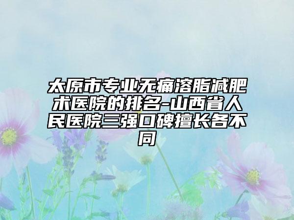 太原市专业无痛溶脂减肥术医院的排名-山西省人民医院三强口碑擅长各不同